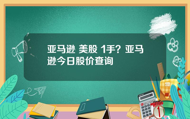 亚马逊 美股 1手？亚马逊今日股价查询